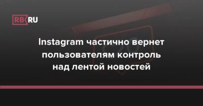 Instagram частично вернет пользователям контроль над лентой новостей - rb.ru