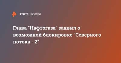 Юрий Витренко - Глава "Нафтогаза" заявил о возможной блокировке "Северного потока - 2" - ren.tv - США - Украина