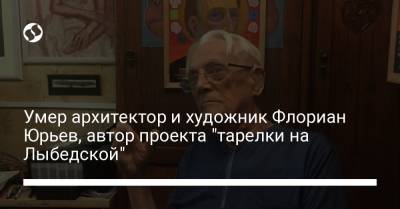 Умер архитектор и художник Флориан Юрьев, автор проекта "тарелки на Лыбедской" - liga.net - Иркутская обл. - Украина - Киев - Киренск