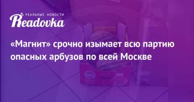 «Магнит» срочно изымает всю партию опасных арбузов по всей Москве - readovka.news - Москва