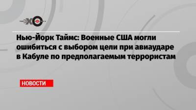 Нью-Йорк Таймс: Военные США могли ошибиться с выбором цели при авиаударе в Кабуле по предполагаемым террористам - echo.msk.ru - США - Нью-Йорк - Нью-Йорк