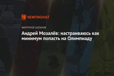 Андрей Мозалев - Андрей Мозалёв: настраиваюсь как минимум попасть на Олимпиаду - championat.com - Челябинск