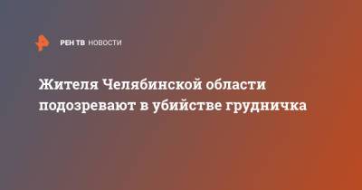 Жителя Челябинской области подозревают в убийстве грудничка - ren.tv - Россия - Челябинская обл.