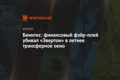 Рафаэль Бенитес - Бенитес: финансовый фэйр-плей убивал «Эвертон» в летнее трансферное окно - championat.com