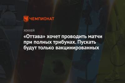 «Оттава» хочет проводить матчи при полных трибунах. Пускать будут только вакцинированных - championat.com - Оттава