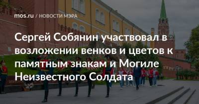 Сергей Собянин - Сергей Собянин участвовал в возложении венков и цветов к памятным знакам и Могиле Неизвестного Солдата - mos.ru - Москва - Россия
