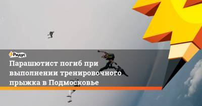 Парашютист погиб при выполнении тренировочного прыжка в Подмосковье - ridus.ru - Московская обл.