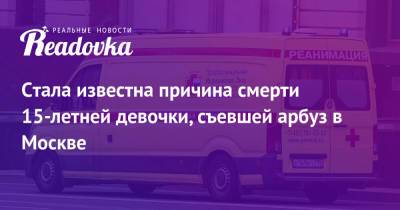 Стала известна причина смерти 15-летней девочки, съевшей арбуз в Москве - readovka.news - Москва