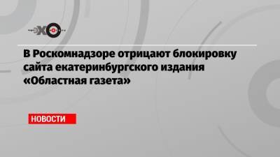 В Роскомнадзоре отрицают блокировку сайта екатеринбургского издания «Областная газета» - echo.msk.ru - Москва - Екатеринбург - окр. Уральский