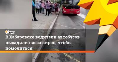 В Хабаровске водители автобусов высадили пассажиров, чтобы помолиться - ridus.ru - Хабаровск