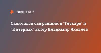 Владимир Яковлев - Скончался сыгравший в "Глухаре" и "Интернах" актер Владимир Яковлев - ren.tv - Москва