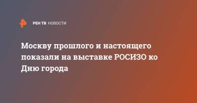 Антон Смирнов - Москву прошлого и настоящего показали на выставке РОСИЗО ко Дню города - ren.tv - Москва - Россия