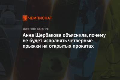 Анна Щербакова - Анна Щербакова объяснила, почему не будет исполнять четверные прыжки на открытых прокатах - championat.com - Россия - Новогорск