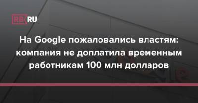 На Google пожаловались властям: компания не доплатила временным работникам 100 млн долларов - rb.ru