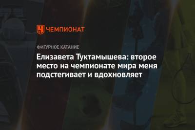 Елизавета Туктамышева - Илья Авербух - Елизавета Туктамышева: второе место на чемпионате мира меня подстегивает и вдохновляет - championat.com - Россия - Челябинск