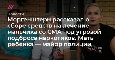 Моргенштерн рассказал о сборе средств на лечение мальчика со СМА под угрозой подброса наркотиков. Мать ребенка — майор полиции - tvrain.ru