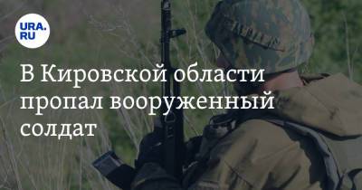В Кировской области пропал вооруженный солдат - ura.news - Кировская обл.