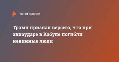 Дональд Трамп - Джо Байден - Трамп признал версию, что при авиаударе в Кабуле погибли невинные люди - ren.tv - США - New York - Афганистан