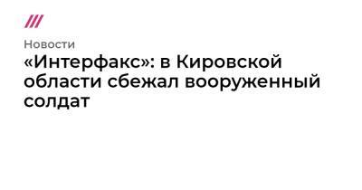 «Интерфакс»: в Кировской области сбежал вооруженный солдат - tvrain.ru - Кировская обл.