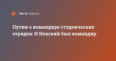 Владимир Путин - Александр Невский - Путин о командире студенческих отрядов: И Невский был командир - ren.tv - Россия - Псковская обл.