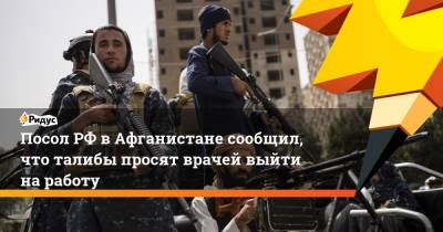 Дмитрий Жирнов - Посол РФ в Афганистане сообщил, что талибы просят врачей выйти на работу - ridus.ru - Россия - Афганистан