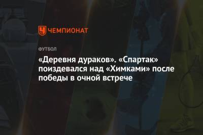 «Деревня дураков». «Спартак» поиздевался над «Химками» после победы в очной встрече - championat.com - Москва