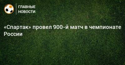 Валерий Газзаев - «Спартак» провел 900-й матч в чемпионате России - bombardir.ru - Россия - Владикавказ