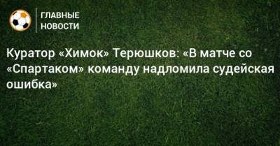 Сергей Иванов - Роман Терюшков - Куратор «Химок» Терюшков: «В матче со «Спартаком» команду надломила судейская ошибка» - bombardir.ru