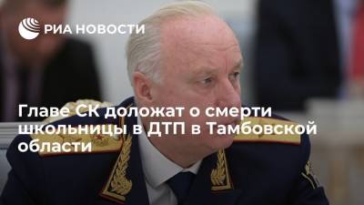 Александр Бастрыкин - Главе СК Бастрыкину доложат о смерти школьницы в ДТП с пьяным водителем под Тамбовом - ria.ru - Москва - Россия - Тамбов