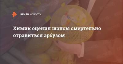 Химик оценил шансы смертельно отравиться арбузом - ren.tv - Москва