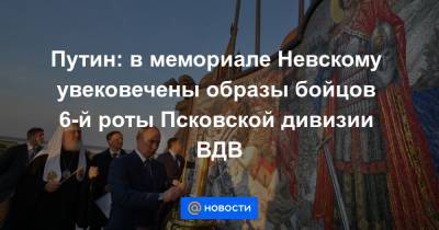 Владимир Путин - Александр Невский - Путин: в мемориале Невскому увековечены образы бойцов 6-й роты Псковской дивизии ВДВ - news.mail.ru - Россия - Псковская обл. - Псков