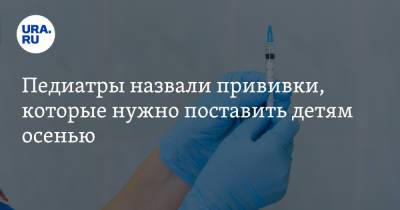 Педиатры назвали прививки, которые нужно поставить детям осенью - ura.news