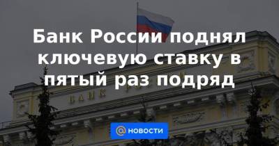 Банк России поднял ключевую ставку в пятый раз подряд - smartmoney.one - Россия