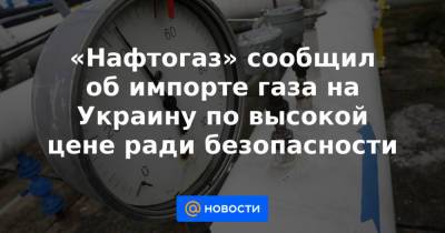 «Нафтогаз» сообщил об импорте газа на Украину по высокой цене ради безопасности - news.mail.ru - Россия - Украина - Киев - с. 2015 Года