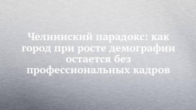 Елена Шмелева - Челнинский парадокс: как город при росте демографии остается без профессиональных кадров - chelny-izvest.ru - Россия - Набережные Челны