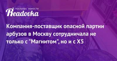 Компания-поставщик опасной партии арбузов в Москву сотрудничала не только с «Магнитом», но и с X5 - readovka.news - Москва - Россия