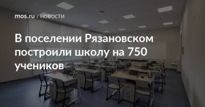 Сергей Левкин - Андрей Бочкарев - В поселении Рязановском построили школу на 750 учеников - mos.ru - Москва - поселение Рязановское