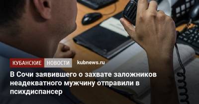 В Сочи заявившего о захвате заложников неадекватного мужчину отправили в психдиспансер - kubnews.ru - Россия - Сочи - Краснодарский край