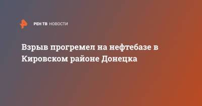 Алексей Кулемзин - Взрыв прогремел на нефтебазе в Кировском районе Донецка - ren.tv - Донецк - район Кировский, Донецк