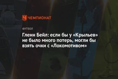 Гленн Бейл: если бы у «Крыльев» не было много потерь, могли бы взять очки с «Локомотивом» - championat.com - Самара - Голландия