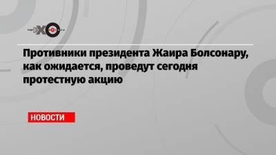 Противники президента Жаира Болсонару, как ожидается, проведут сегодня протестную акцию - echo.msk.ru - Бразилия