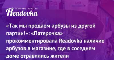 «Так мы продаем арбузы из другой партии!»: «Пятерочка» прокомментировала Readovka наличие арбузов в магазине, где в соседнем доме отравились жители - readovka.ru
