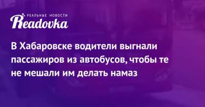 В Хабаровске водители выгнали пассажиров из автобусов, чтобы те не мешали им делать намаз - readovka.news - Хабаровск