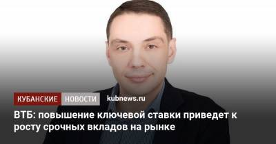 ВТБ: повышение ключевой ставки приведет к росту срочных вкладов на рынке - kubnews.ru - Россия - Краснодарский край