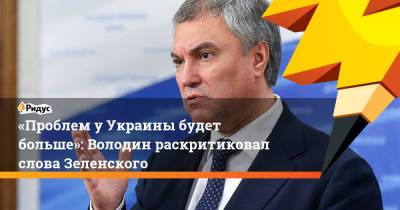 Владимир Зеленский - Вячеслав Володин - «Проблем уУкраины будет больше»: Володин раскритиковал слова Зеленского - ridus.ru - Россия - Украина