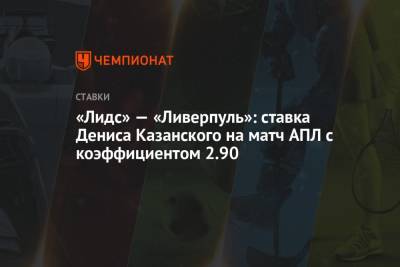 Денис Казанский - «Лидс» — «Ливерпуль»: ставка Дениса Казанского на матч АПЛ с коэффициентом 2.90 - championat.com - Англия