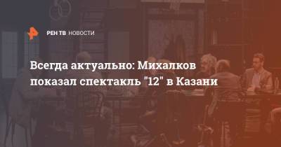 Никита Михалков - Всегда актуально: Михалков показал спектакль "12" в Казани - ren.tv - Екатеринбург - Казань