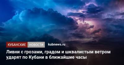 Ливни с грозами, градом и шквалистым ветром ударят по Кубани в ближайшие часы - kubnews.ru - Краснодарский край