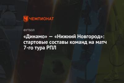 Лев Яшин - Виталий Мешков - Алексей Воронцов - Варанцо Петросян - «Динамо» — «Нижний Новгород»: стартовые составы команд на матч 7-го тура РПЛ - championat.com - Москва - Нижний Новгород