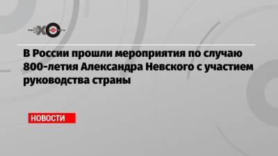 Александр Невский - В России прошли мероприятия по случаю 800-летия Александра Невского с участием руководства страны - echo.msk.ru - Россия - Санкт-Петербург